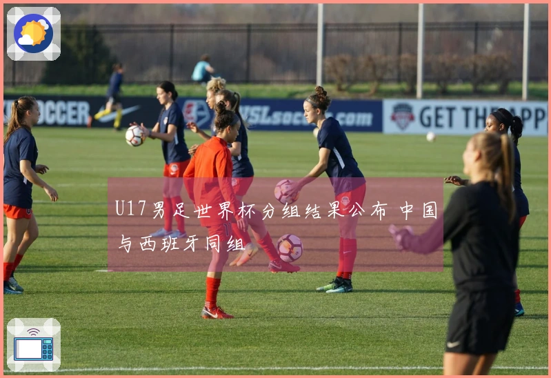 U17男足世界杯分组结果公布 中国与西班牙同组