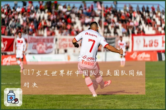 U17女足世界杯中国队与美国队同组对决